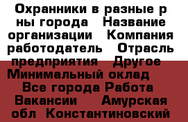 Охранники в разные р-ны города › Название организации ­ Компания-работодатель › Отрасль предприятия ­ Другое › Минимальный оклад ­ 1 - Все города Работа » Вакансии   . Амурская обл.,Константиновский р-н